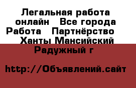 Легальная работа онлайн - Все города Работа » Партнёрство   . Ханты-Мансийский,Радужный г.